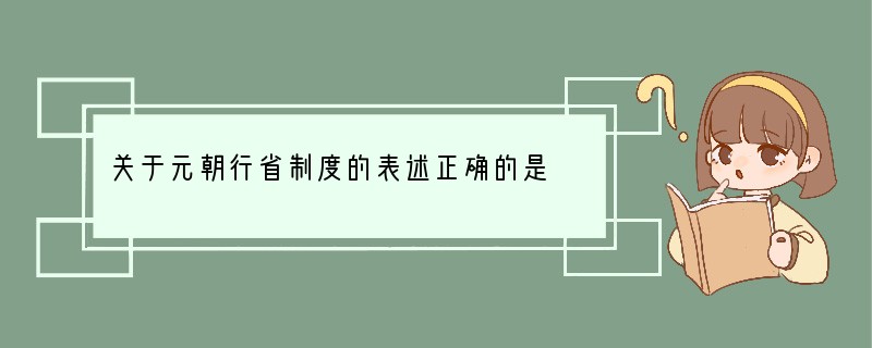关于元朝行省制度的表述正确的是 ①属于地方行政制度 ②是中国省制的开端 ③最高长官是